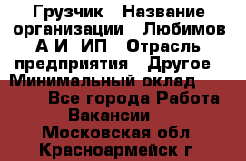 Грузчик › Название организации ­ Любимов А.И, ИП › Отрасль предприятия ­ Другое › Минимальный оклад ­ 38 000 - Все города Работа » Вакансии   . Московская обл.,Красноармейск г.